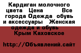 Кардиган молочного цвета › Цена ­ 200 - Все города Одежда, обувь и аксессуары » Женская одежда и обувь   . Крым,Каховское